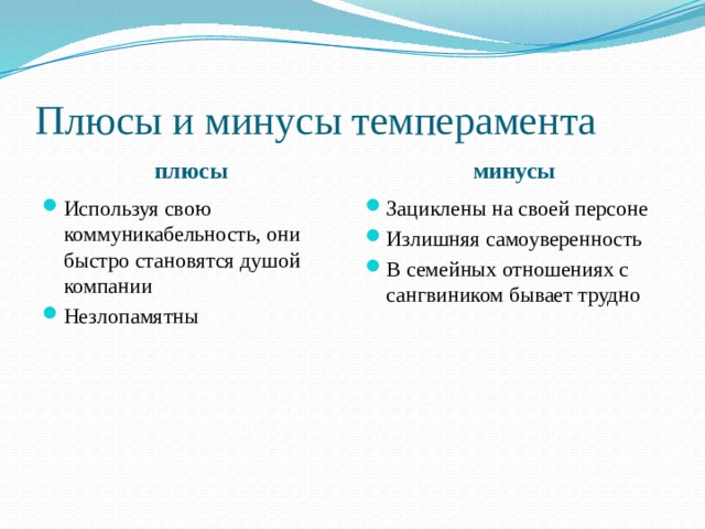 Плюсы и минусы темперамента плюсы минусы Используя свою коммуникабельность, они быстро становятся душой компании Незлопамятны Зациклены на своей персоне Излишняя самоуверенность В семейных отношениях с сангвиником бывает трудно 