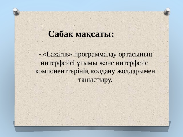 Сабақ мақсаты: - «Lazarus» программалау ортасының интерфейсі ұғымы және интерфейс компоненттерінің қолдану жолдарымен таныстыру. 