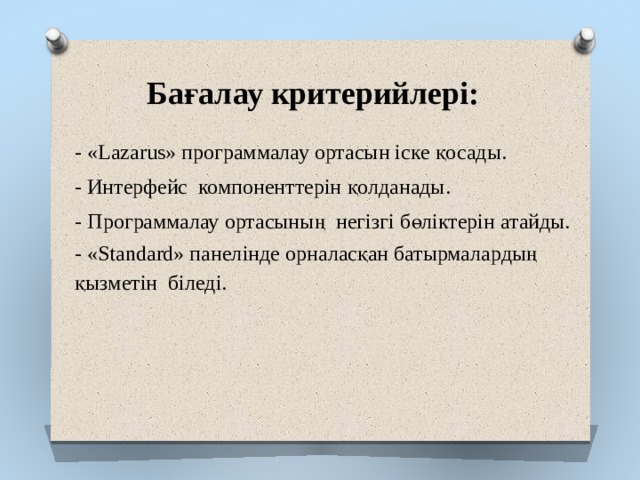 Бағалау критерийлері: - «Lazarus» программалау ортасын іске қосады. - Интерфейс компоненттерін қолданады. - Программалау ортасының негізгі бөліктерін атайды. - «Standard» панелінде орналасқан батырмалардың қызметін біледі. 