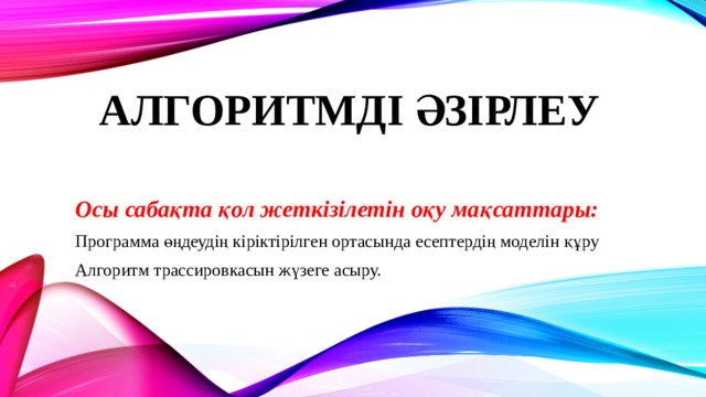 Алгоритмді әзірлеу Осы сабақта қол жеткізілетін оқу мақсаттары: Программа өңдеудің кіріктірілген ортасында есептердің моделін құру Алгоритм трассировкасын жүзеге асыру. 