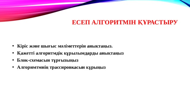 Есеп алгоритмін құрастыру  Кіріс және шығыс мәліметтерін анықтаңыз.  Қажетті алгоритмдік құрылымдарды анықтаңыз  Блок-схемасын тұрғызыңыз  Алгоримтмнің трассировкасын құрыңыз 
