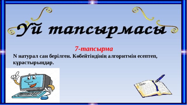 7-тапсырма N натурал сан берілген. Көбейтіндінің алгоритмін есептеп, құрастырыңдар. 