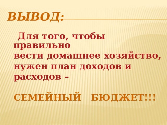 Вывод:   Для того, чтобы правильно  вести домашнее хозяйство,  нужен план доходов и  расходов –   СЕМЕЙНЫЙ БЮДЖЕТ!!! 