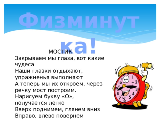Физминутка! МОСТИК Закрываем мы глаза, вот какие чудеса Наши глазки отдыхают, упражненья выполняют А теперь мы их откроем, через речку мост построим. Нарисуем букву «О», получается легко Вверх поднимем, глянем вниз Вправо, влево повернем Заниматься вновь начнем. 
