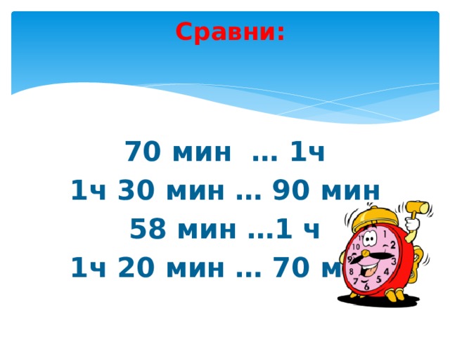 Сравни:   70 мин … 1ч 1ч 30 мин … 90 мин 58 мин …1 ч 1ч 20 мин … 70 мин 
