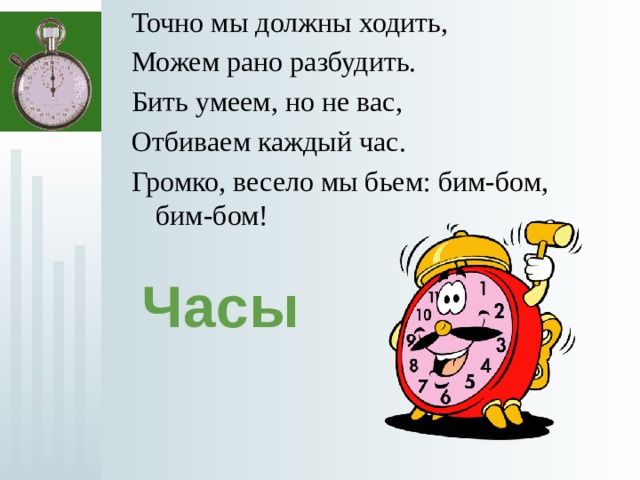 Точно мы должны ходить, Можем рано разбудить. Бить умеем, но не вас, Отбиваем каждый час. Громко, весело мы бьем: бим-бом, бим-бом! Часы 