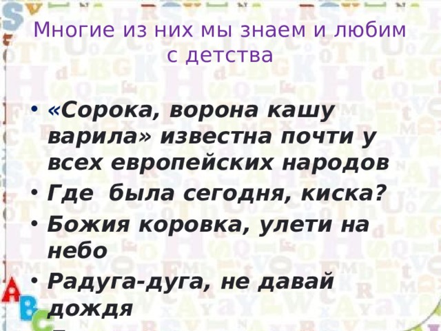 Многие из них мы знаем и любим с детства « Сорока, ворона кашу варила» известна почти у всех европейских народов  Где была сегодня, киска? Божия коровка, улети на небо Радуга-дуга, не давай дождя Дождик, дождик уходи 