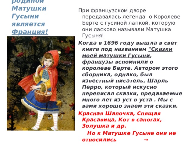  Французы уверены, что родиной Матушки Гусыни является Франция! При французском дворе передавалась легенда о Королеве Берте с гусиной лапкой, которую они ласково называли Матушка Гусыня! Когда в 1696 году вышла в свет книга под названием 