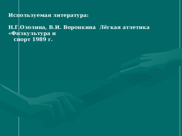 Используемая литература:  Н.Г.Озолина, В.И. Воронкина Лёгкая атлетика «Физкультура и  спорт 1989 г.  