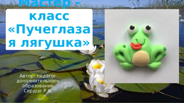 Мастер - класс «Пучеглазая лягушка» Автор: педагог дополнительного образования Сердце Р.А. 