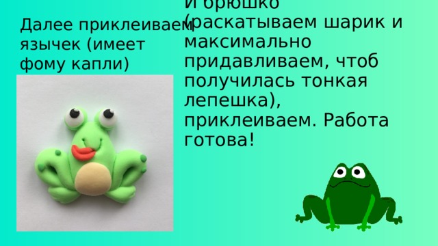 И брюшко (раскатываем шарик и максимально придавливаем, чтоб получилась тонкая лепешка), приклеиваем. Работа готова! Далее приклеиваем язычек (имеет фому капли) 