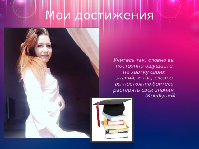 Мои достижения Учитесь так, словно вы постоянно ощущаете не хватку своих знаний, и так, словно вы постоянно боитесь растерять свои знания. (Конфуций) 