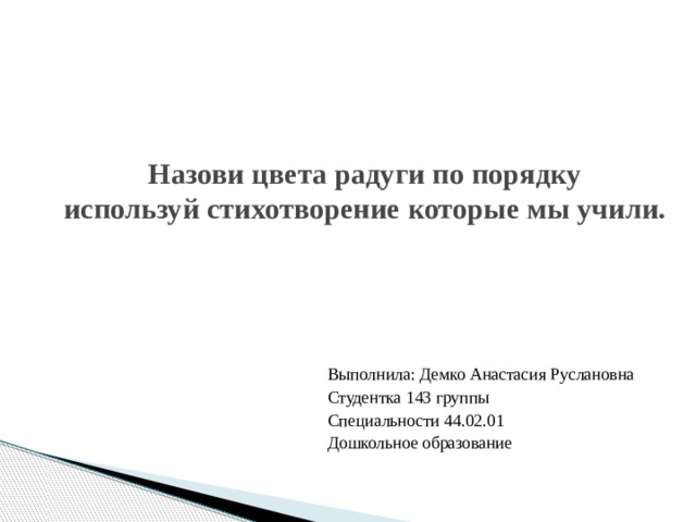 Назови цвета радуги по порядку  используй стихотворение которые мы учили. Выполнила: Демко Анастасия Руслановна Студентка 143 группы Специальности 44.02.01 Дошкольное образование  