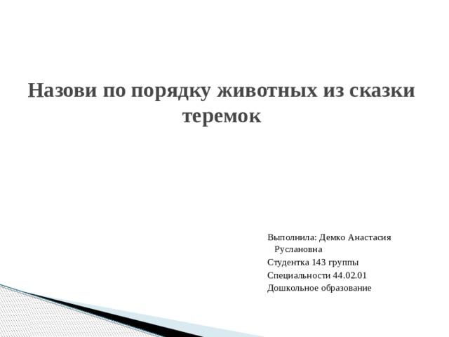 Назови по порядку животных из сказки теремок Выполнила: Демко Анастасия Руслановна Студентка 143 группы Специальности 44.02.01 Дошкольное образование 