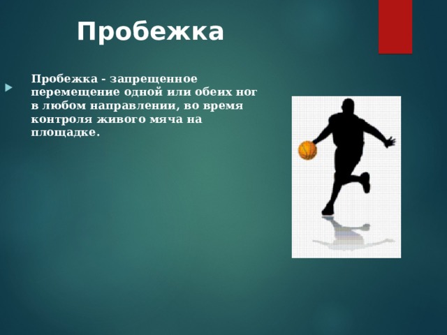 Пробежка   Пробежка - запрещенное перемещение одной или обеих ног в любом направлении, во время контроля живого мяча на площадке. 