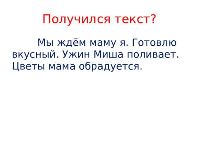 Получился текст?  Мы ждём маму я. Готовлю вкусный. Ужин Миша поливает. Цветы мама обрадуется . 