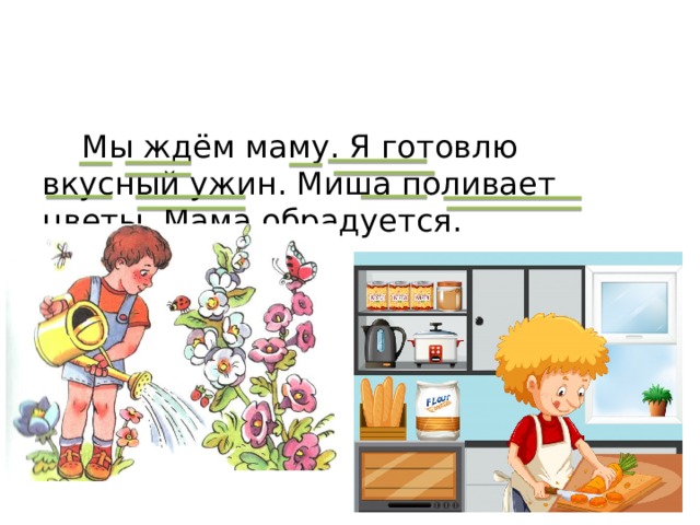  Мы ждём маму. Я готовлю вкусный ужин. Миша поливает цветы. Мама обрадуется. 
