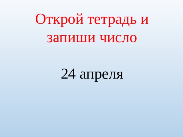Открой тетрадь и запиши число 24 апреля 