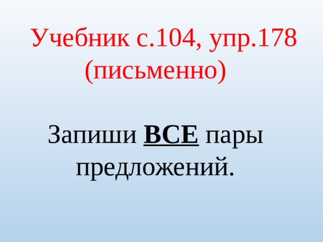 Учебник с.104, упр.178 (письменно) Запиши ВСЕ пары предложений. 