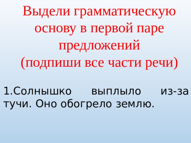 Выдели грамматическую основу в первой паре предложений (подпиши все части речи) 1.Солнышко выплыло из-за тучи. Оно обогрело землю. 