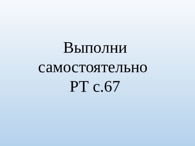 Выполни самостоятельно РТ с.67 