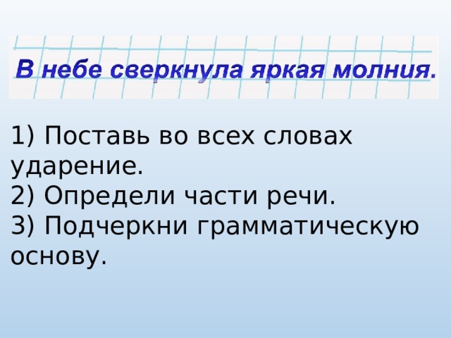 1) Поставь во всех словах ударение. 2) Определи части речи. 3) Подчеркни грамматическую основу. 