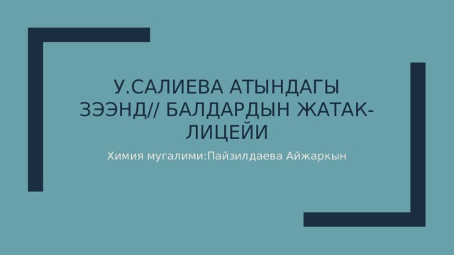 У.Салиева атындагы зээнд// балдардын жатак- лицейи Химия мугалими:Пайзилдаева Айжаркын 