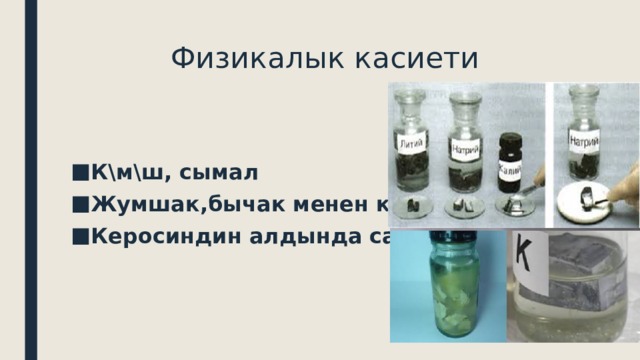  Физикалык касиети К\м\ш, сымал Жумшак,бычак менен кесилет Керосиндин алдында сакталат 
