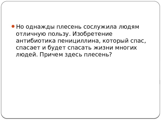 Но однажды плесень сослужила людям отличную пользу. Изобретение антибиотика пенициллина, который спас, спасает и будет спасать жизни многих людей. Причем здесь плесень? 