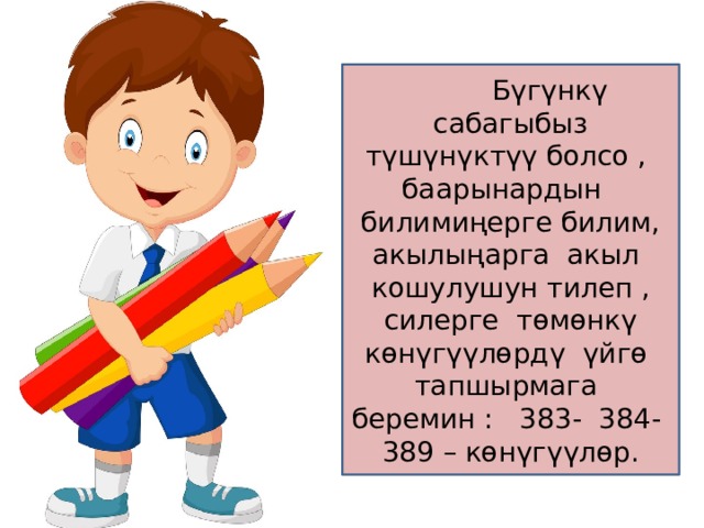  Бүгүнкү сабагыбыз түшүнүктүү болсо , баарынардын билимиңерге билим, акылыңарга акыл кошулушун тилеп , силерге төмөнкү көнүгүүлөрдү үйгө тапшырмага беремин : 383- 384- 389 – көнүгүүлөр. 