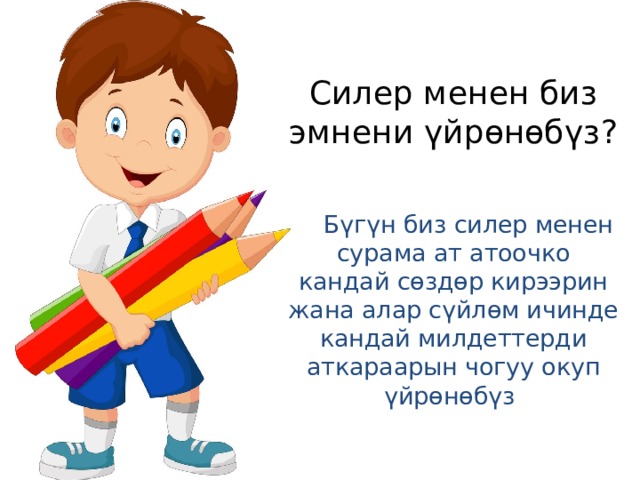 Силер менен биз эмнени үйрөнөбүз?  Бүгүн биз силер менен сурама ат атоочко кандай сөздөр кирээрин жана алар сүйлөм ичинде кандай милдеттерди аткараарын чогуу окуп үйрөнөбүз 