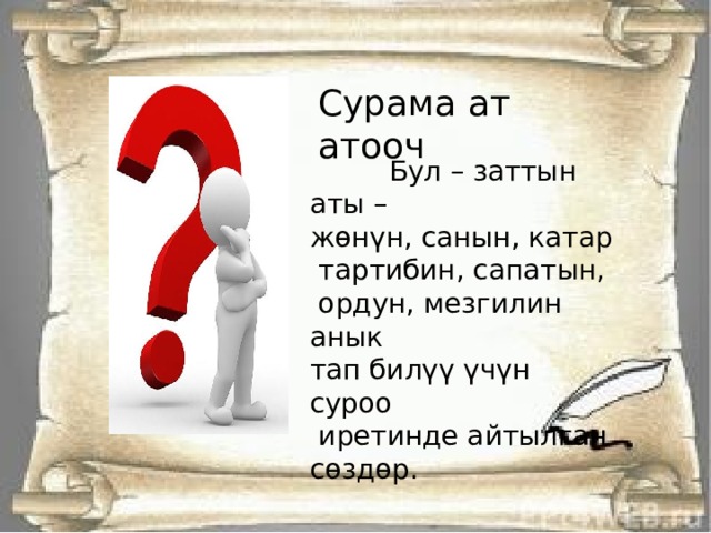 Сурама ат атооч  Бул – заттын аты – жөнүн, санын, катар  тартибин, сапатын,  ордун, мезгилин анык тап билүү үчүн суроо  иретинде айтылган сөздөр. 