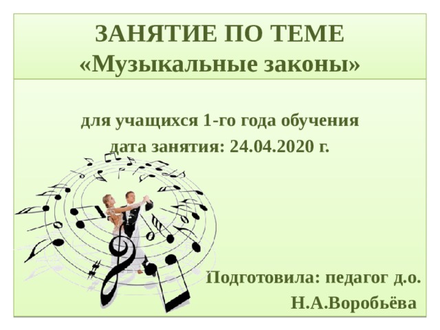 ЗАНЯТИЕ ПО ТЕМЕ «Музыкальные законы»  для учащихся 1-го года обучения дата занятия: 24.04.2020 г.     Подготовила: педагог д.о. Н.А.Воробьёва 