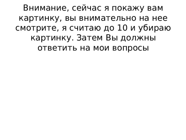 Внимание, сейчас я покажу вам картинку, вы внимательно на нее смотрите, я считаю до 10 и убираю картинку. Затем Вы должны ответить на мои вопросы 