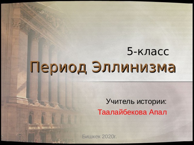  5-класс  Период Эллинизма Учитель истории:  Таалайбекова Апал Бишкек 2020г. 