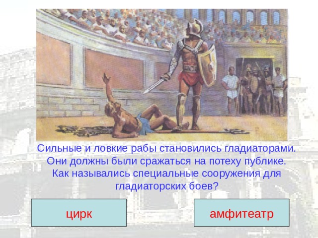 Сильные и ловкие рабы становились гладиаторами. Они должны были сражаться на потеху публике.  Как назывались специальные сооружения для гладиаторских боев? цирк амфитеатр 