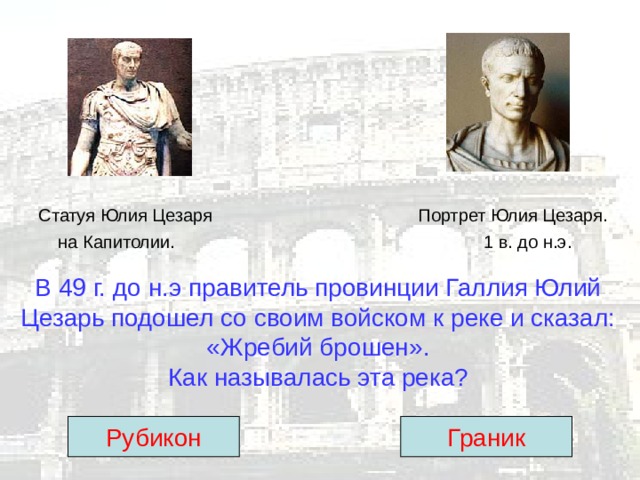 Статуя Юлия Цезаря Портрет Юлия Цезаря.  на Капитолии. 1 в. до н.э. В 49 г. до н.э правитель провинции Галлия Юлий Цезарь подошел со своим войском к реке и сказал: «Жребий брошен».  Как называлась эта река? Рубикон Граник 