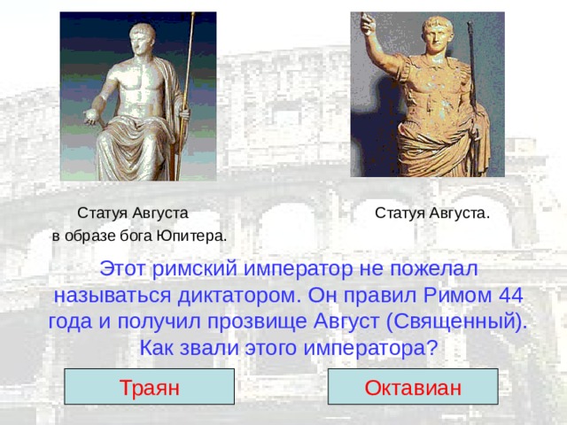 Статуя Августа Статуя Августа.  в образе бога Юпитера. Этот римский император не пожелал называться диктатором. Он правил Римом 44 года и получил прозвище Август (Священный).  Как звали этого императора? Траян Октавиан 