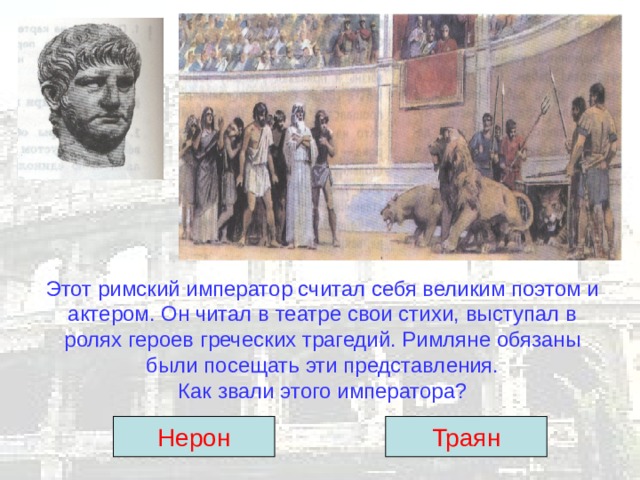 Этот римский император считал себя великим поэтом и актером. Он читал в театре свои стихи, выступал в ролях героев греческих трагедий. Римляне обязаны были посещать эти представления.  Как звали этого императора? Нерон Траян 