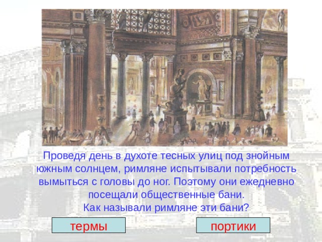 Проведя день в духоте тесных улиц под знойным южным солнцем, римляне испытывали потребность вымыться с головы до ног. Поэтому они ежедневно посещали общественные бани.  Как называли римляне эти бани? термы портики 