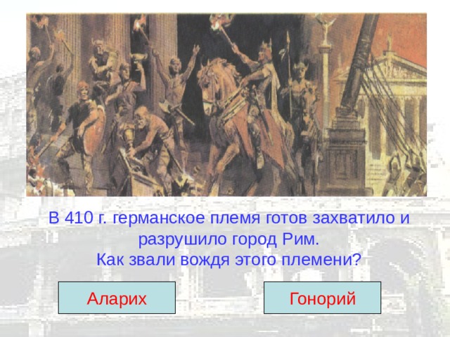 В 410 г. германское племя готов захватило и разрушило город Рим.  Как звали вождя этого племени? Аларих Гонорий 
