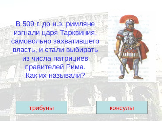 В 509 г. до н.э. римляне изгнали царя Тарквиния, самовольно захватившего власть, и стали выбирать из числа патрициев правителей Рима.  Как их называли? трибуны консулы 