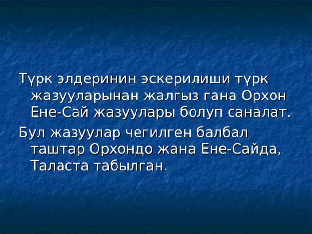 Түрк элдеринин эскерилиши түрк жазууларынан жалгыз гана Орхон Ене-Сай жазуулары болуп саналат. Бул жазуулар чегилген балбал таштар Орхондо жана Ене-Сайда, Таласта табылган. 