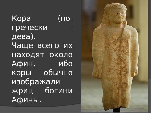 Кора (по-гречески - дева). Чаще всего их находят около Афин, ибо коры обычно изображали жриц богини Афины. 
