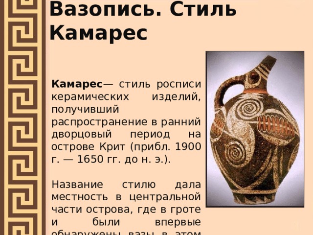 Вазопись. Стиль Камарес Камарес — стиль росписи керамических изделий, получивший распространение в ранний дворцовый период на острове Крит (прибл. 1900 г. — 1650 гг. до н. э.). Название стилю дала местность в центральной части острова, где в гроте и были впервые обнаружены вазы в этом стиле. 