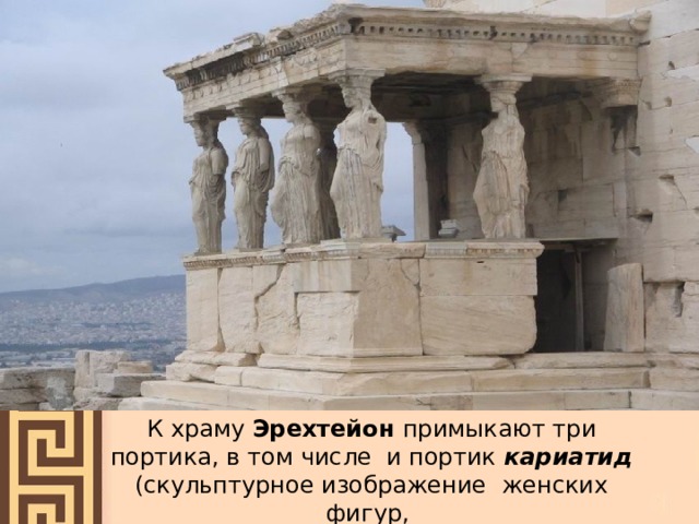 К храму Эрехтейон примыкают три портика, в том числе и портик кариатид (скульптурное изображение женских фигур, несущих перекрытие). 
