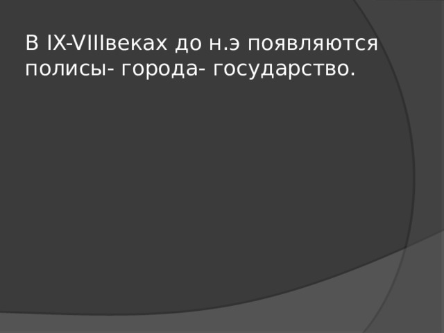 В IX-VIIIвеках до н.э появляются полисы- города- государство. 