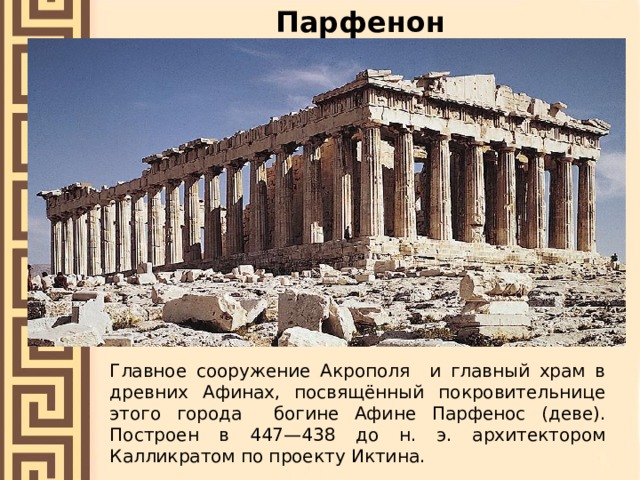 Парфенон Главное сооружение Акрополя и главный храм в древних Афинах, посвящённый покровительнице этого города богине Афине Парфенос (деве). Построен в 447—438 до н. э. архитектором Калликратом по проекту Иктина. 