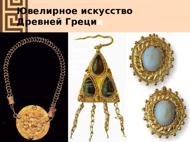 Ювелирное искусство  Древней Греци и Золото, стекло. III век. Цепь и медальон с изображением Медузы-горгоны. Золото. Конец 2 - начало 3 века. Серьги с камеями в виде головы Горгоны. Золото, халцедон. 1-2 век. 