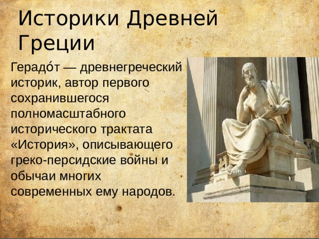 Историки Древней Греции Герадо́т — древнегреческий историк, автор первого сохранившегося полномасштабного исторического трактата «История», описывающего греко-персидские войны и обычаи многих современных ему народов. 